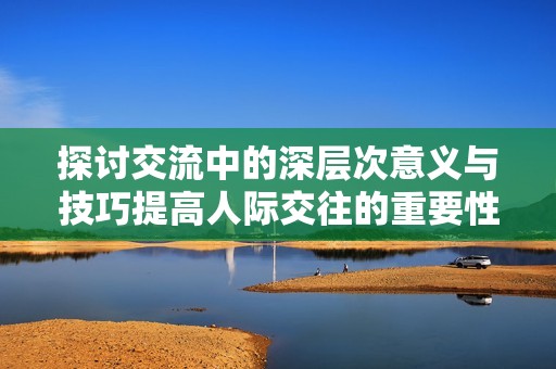 探讨交流中的深层次意义与技巧提高人际交往的重要性