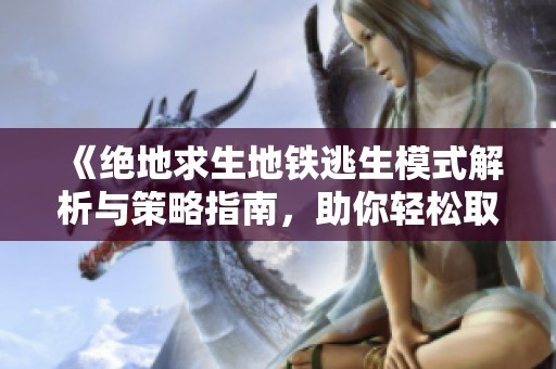 《绝地求生地铁逃生模式解析与策略指南，助你轻松取胜》