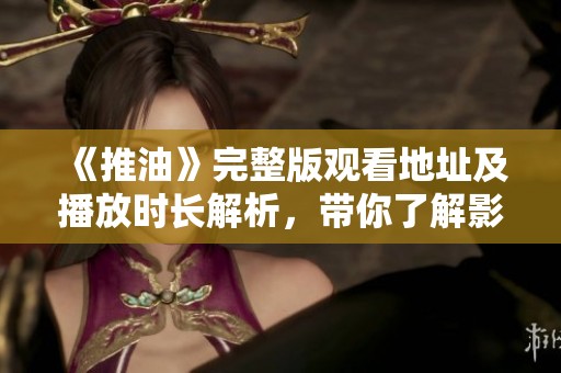 《推油》完整版观看地址及播放时长解析，带你了解影视细节！