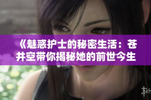《魅惑护士的秘密生活：苍井空带你揭秘她的前世今生》