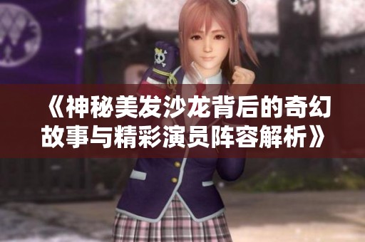 《神秘美发沙龙背后的奇幻故事与精彩演员阵容解析》