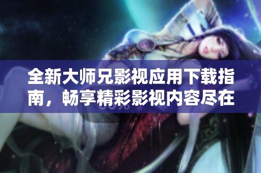 全新大师兄影视应用下载指南，畅享精彩影视内容尽在掌握