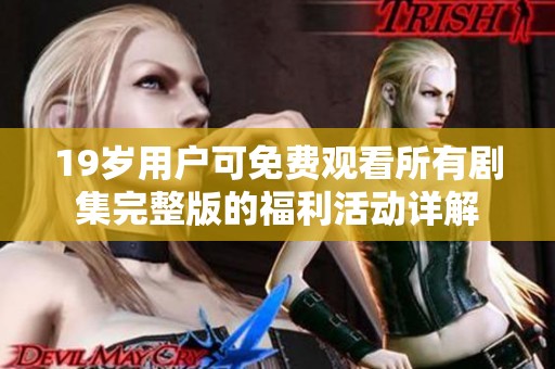 19岁用户可免费观看所有剧集完整版的福利活动详解