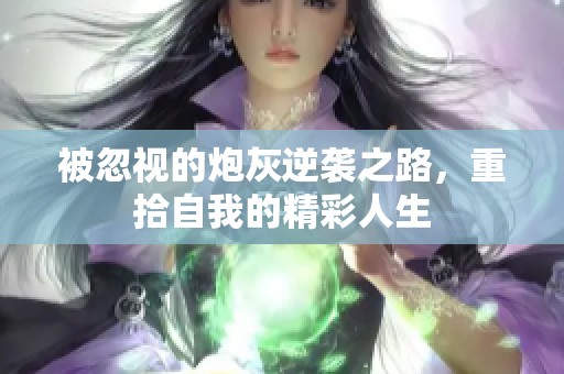 被忽视的炮灰逆袭之路，重拾自我的精彩人生