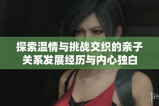 探索温情与挑战交织的亲子关系发展经历与内心独白