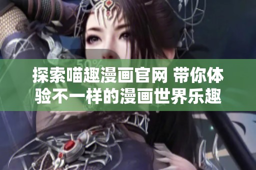 探索喵趣漫画官网 带你体验不一样的漫画世界乐趣