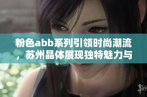 粉色abb系列引领时尚潮流，苏州晶体展现独特魅力与品质