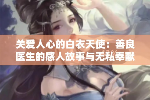 关爱人心的白衣天使：善良医生的感人故事与无私奉献