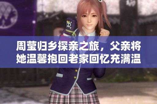 周莹归乡探亲之旅，父亲将她温馨抱回老家回忆充满温情