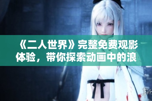 《二人世界》完整免费观影体验，带你探索动画中的浪漫与温情故事
