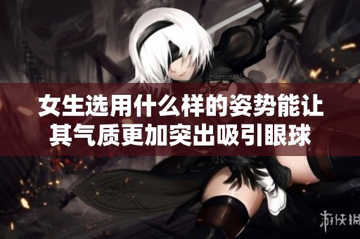 女生选用什么样的姿势能让其气质更加突出吸引眼球