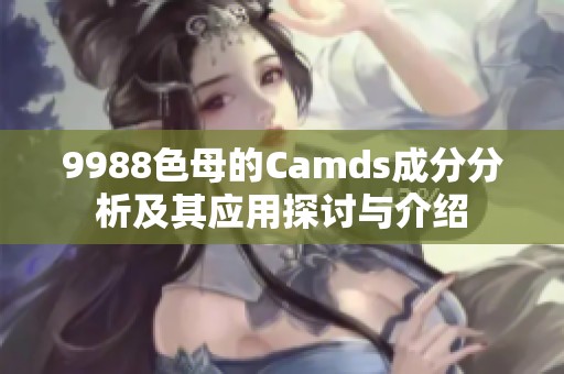 9988色母的Camds成分分析及其应用探讨与介绍