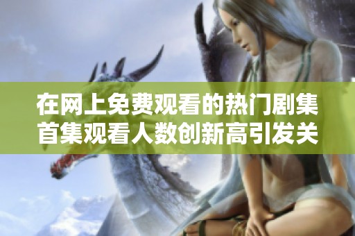 在网上免费观看的热门剧集首集观看人数创新高引发关注