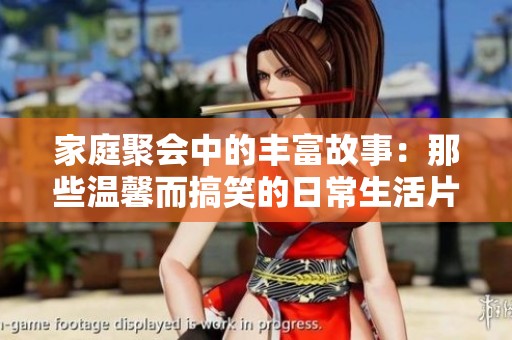家庭聚会中的丰富故事：那些温馨而搞笑的日常生活片段分享
