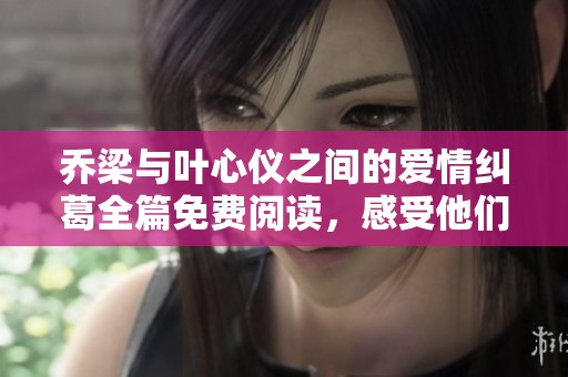 乔梁与叶心仪之间的爱情纠葛全篇免费阅读，感受他们的情感故事
