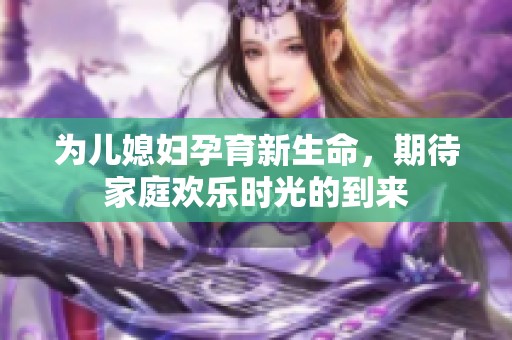 为儿媳妇孕育新生命，期待家庭欢乐时光的到来