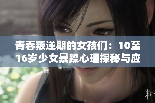 青春叛逆期的女孩们：10至16岁少女暴躁心理探秘与应对指南
