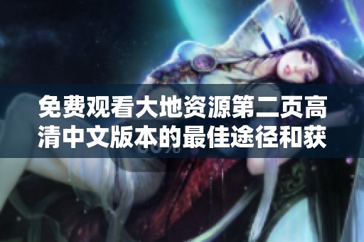 免费观看大地资源第二页高清中文版本的最佳途径和获取方法解析