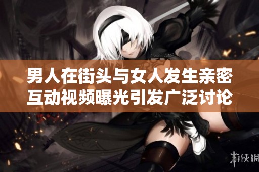 男人在街头与女人发生亲密互动视频曝光引发广泛讨论