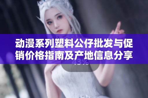 动漫系列塑料公仔批发与促销价格指南及产地信息分享