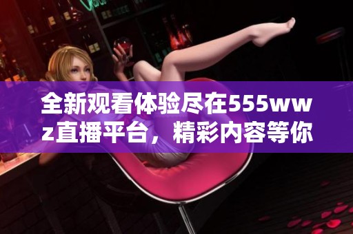 全新观看体验尽在555wwz直播平台，精彩内容等你来发现！