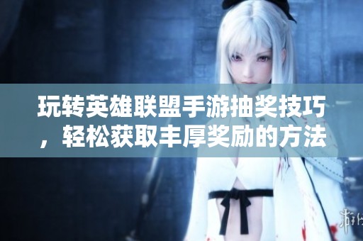 玩转英雄联盟手游抽奖技巧，轻松获取丰厚奖励的方法分享