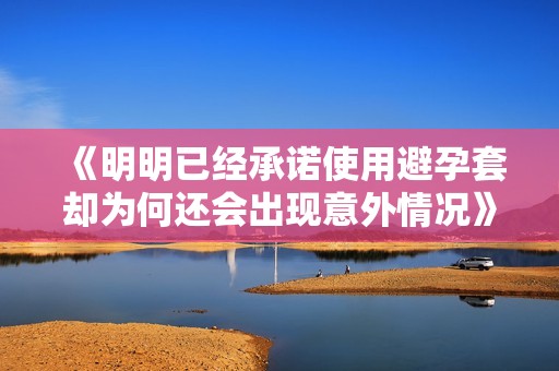 《明明已经承诺使用避孕套却为何还会出现意外情况》