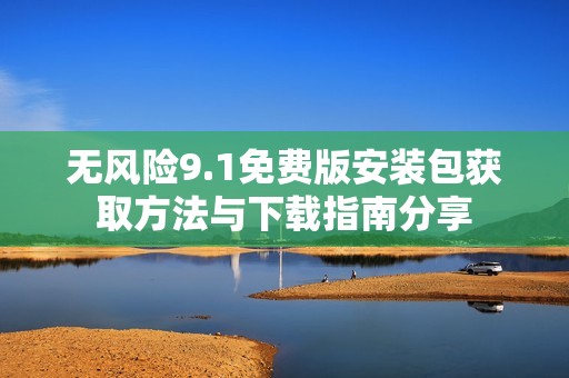无风险9.1免费版安装包获取方法与下载指南分享