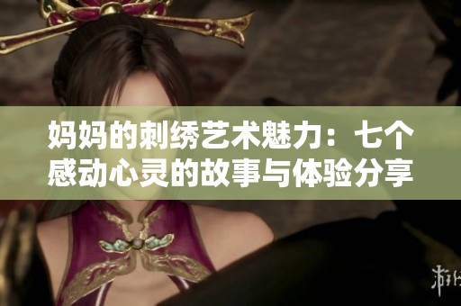 妈妈的刺绣艺术魅力：七个感动心灵的故事与体验分享