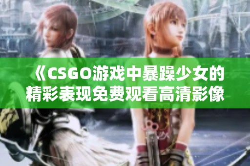 《CSGO游戏中暴躁少女的精彩表现免费观看高清影像》