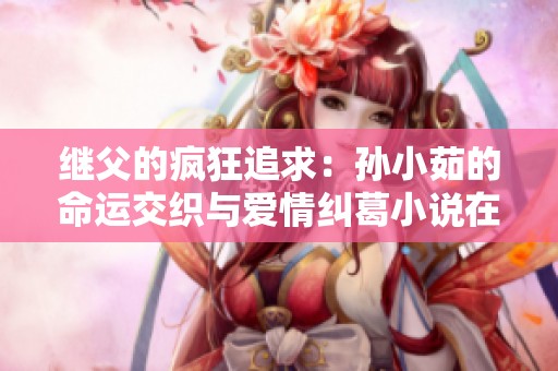 继父的疯狂追求：孙小茹的命运交织与爱情纠葛小说在线阅读