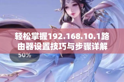 轻松掌握192.168.10.1路由器设置技巧与步骤详解