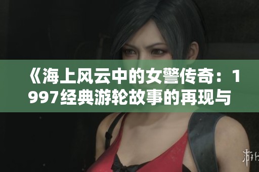 《海上风云中的女警传奇：1997经典游轮故事的再现与回顾》