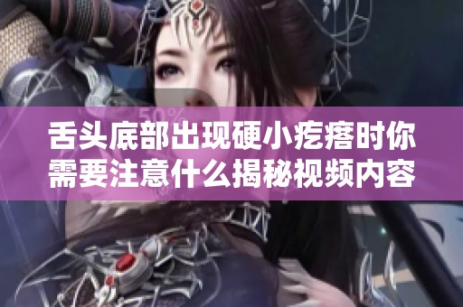 舌头底部出现硬小疙瘩时你需要注意什么揭秘视频内容