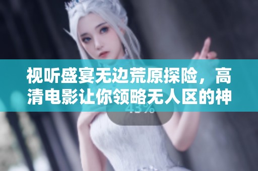 视听盛宴无边荒原探险，高清电影让你领略无人区的神秘与震撼