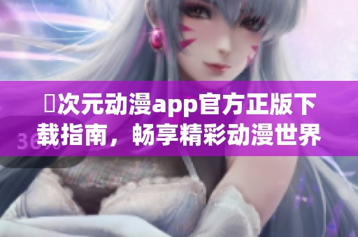 囧次元动漫app官方正版下载指南，畅享精彩动漫世界欢乐体验