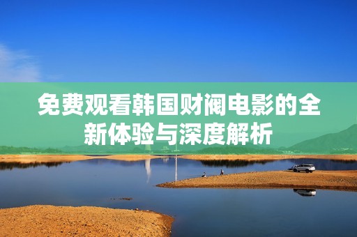 免费观看韩国财阀电影的全新体验与深度解析