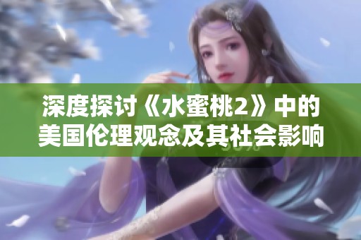 深度探讨《水蜜桃2》中的美国伦理观念及其社会影响