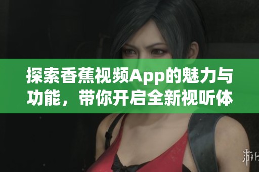 探索香蕉视频App的魅力与功能，带你开启全新视听体验之旅