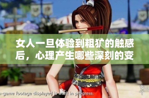 女人一旦体验到粗犷的触感后，心理产生哪些深刻的变化与反应