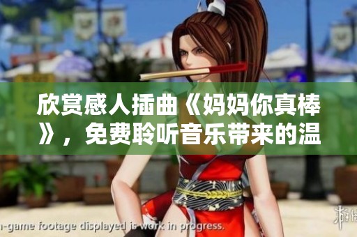 欣赏感人插曲《妈妈你真棒》，免费聆听音乐带来的温暖与感动