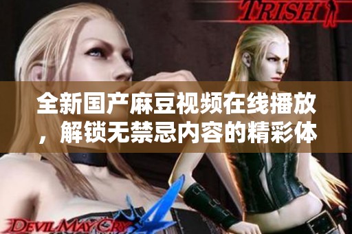 全新国产麻豆视频在线播放，解锁无禁忌内容的精彩体验