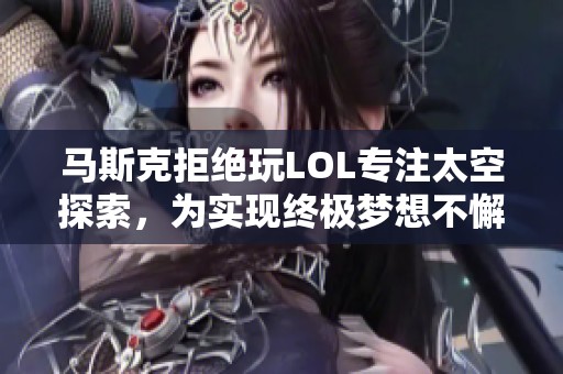 马斯克拒绝玩LOL专注太空探索，为实现终极梦想不懈努力