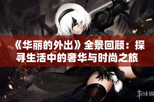 《华丽的外出》全景回顾：探寻生活中的奢华与时尚之旅