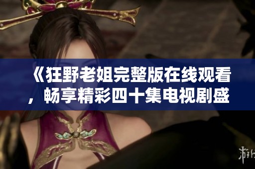 《狂野老姐完整版在线观看，畅享精彩四十集电视剧盛宴》