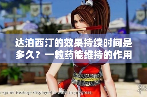 达泊西汀的效果持续时间是多久？一粒药能维持的作用时间解析