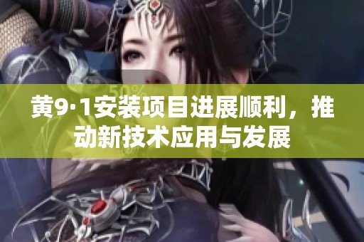 黄9·1安装项目进展顺利，推动新技术应用与发展