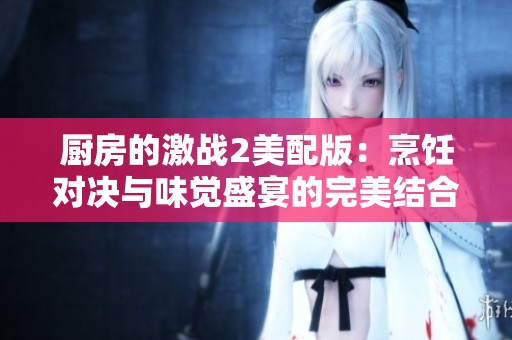 厨房的激战2美配版：烹饪对决与味觉盛宴的完美结合