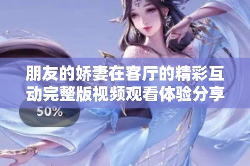 朋友的娇妻在客厅的精彩互动完整版视频观看体验分享