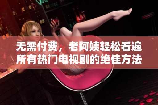 无需付费，老阿姨轻松看遍所有热门电视剧的绝佳方法